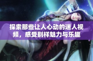 探索那些让人心动的迷人视频，感受别样魅力与乐趣