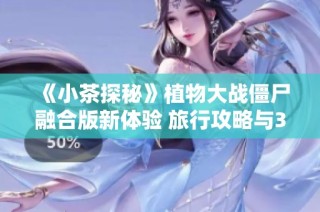 《小茶探秘》植物大战僵尸融合版新体验 旅行攻略与3至4万粉丝分享