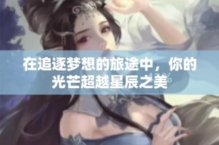 在追逐梦想的旅途中，你的光芒超越星辰之美