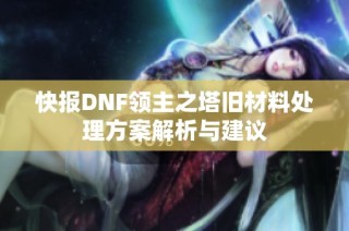 快报DNF领主之塔旧材料处理方案解析与建议