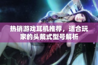 热销游戏耳机推荐，适合玩家的头戴式型号解析