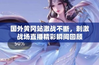 国外黄冈站激战不断，刺激战场直播精彩瞬间回顾