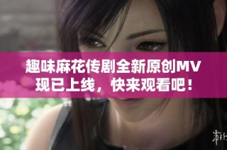 趣味麻花传剧全新原创MV现已上线，快来观看吧！