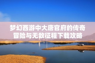 梦幻西游中大唐官府的传奇冒险与无敌征程下载攻略