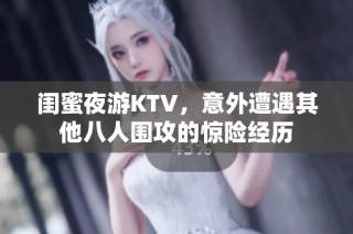 闺蜜夜游KTV，意外遭遇其他八人围攻的惊险经历