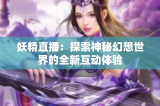 妖精直播：探索神秘幻想世界的全新互动体验