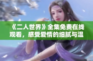 《二人世界》全集免费在线观看，感受爱情的细腻与温暖