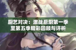 厨艺对决：激战后厨第一季至第五季精彩回顾与评析