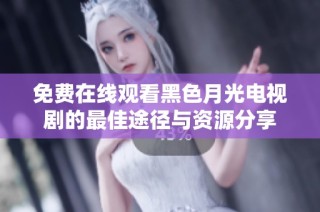 免费在线观看黑色月光电视剧的最佳途径与资源分享