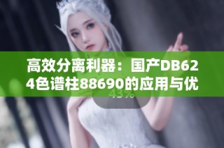 高效分离利器：国产DB624色谱柱88690的应用与优势解析