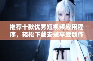 推荐十款优秀短视频应用程序，轻松下载安装享受创作乐趣