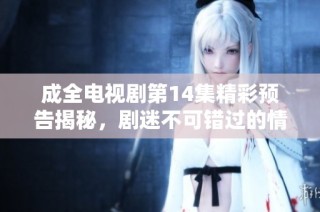 成全电视剧第14集精彩预告揭秘，剧迷不可错过的情节发展
