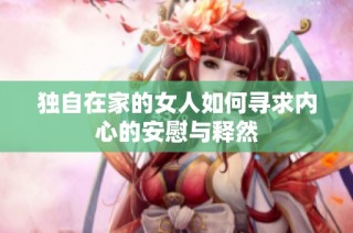独自在家的女人如何寻求内心的安慰与释然