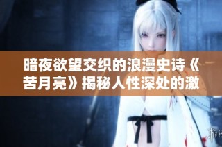 暗夜欲望交织的浪漫史诗《苦月亮》揭秘人性深处的激情与挣扎