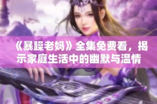 《暴躁老妈》全集免费看，揭示家庭生活中的幽默与温情故事