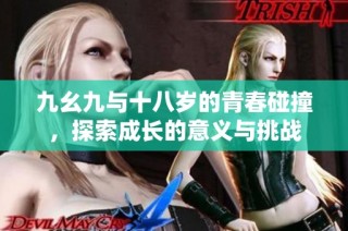 九幺九与十八岁的青春碰撞，探索成长的意义与挑战