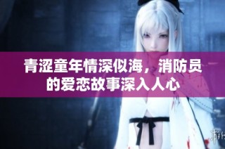 青涩童年情深似海，消防员的爱恋故事深入人心