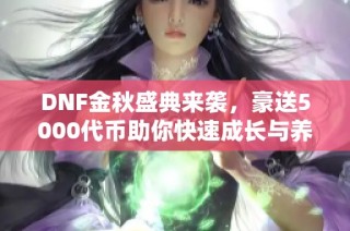 DNF金秋盛典来袭，豪送5000代币助你快速成长与养成