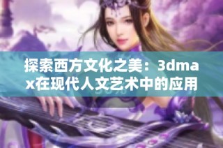 探索西方文化之美：3dmax在现代人文艺术中的应用与创新