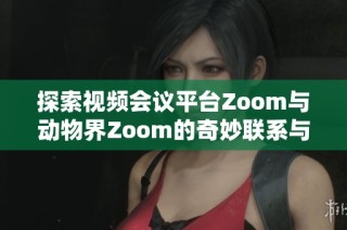 探索视频会议平台Zoom与动物界Zoom的奇妙联系与区别