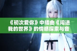 《初次爱你》中插曲《闯进我的世界》的情感探索与音乐魅力