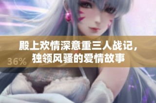 殿上欢情深意重三人战记，独领风骚的爱情故事