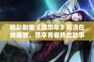 精彩剧集《度华年》高清在线播放，尽享青春热血故事