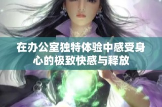 在办公室独特体验中感受身心的极致快感与释放