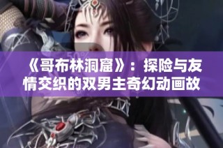 《哥布林洞窟》：探险与友情交织的双男主奇幻动画故事