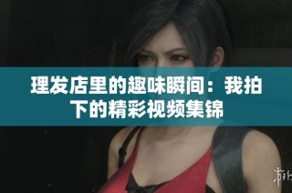 理发店里的趣味瞬间：我拍下的精彩视频集锦