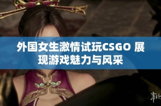 外国女生激情试玩CSGO 展现游戏魅力与风采