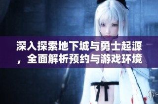 深入探索地下城与勇士起源，全面解析预约与游戏环境互动机制