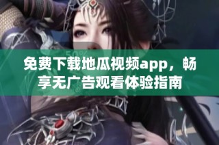 免费下载地瓜视频app，畅享无广告观看体验指南