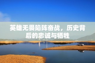 英雄无畏陷阵奋战，历史背后的忠诚与牺牲