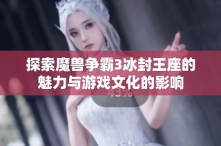 探索魔兽争霸3冰封王座的魅力与游戏文化的影响