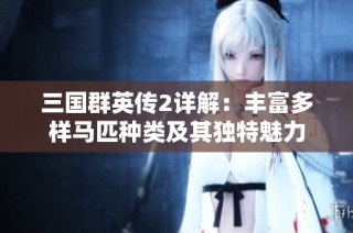 三国群英传2详解：丰富多样马匹种类及其独特魅力