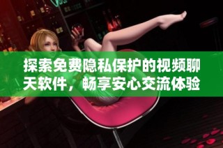 探索免费隐私保护的视频聊天软件，畅享安心交流体验