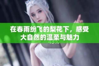 在春雨纷飞的梨花下，感受大自然的温柔与魅力