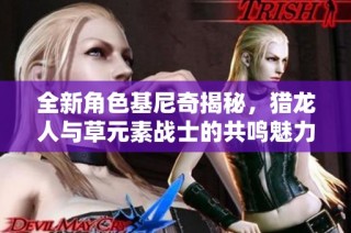 全新角色基尼奇揭秘，猎龙人与草元素战士的共鸣魅力之旅