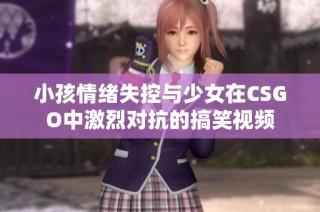 小孩情绪失控与少女在CSGO中激烈对抗的搞笑视频