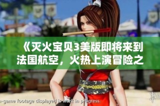 《灭火宝贝3美版即将来到法国航空，火热上演冒险之旅》