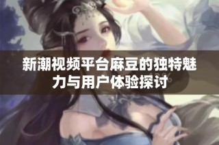 新潮视频平台麻豆的独特魅力与用户体验探讨