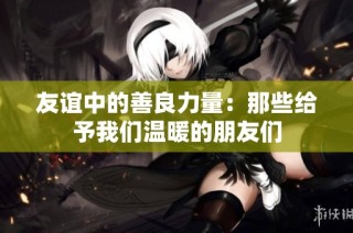 友谊中的善良力量：那些给予我们温暖的朋友们