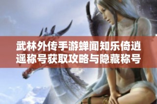 武林外传手游蝉闻知乐倚逍遥称号获取攻略与隐藏称号快速刷取技巧