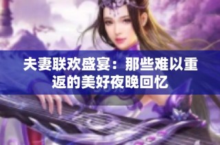 夫妻联欢盛宴：那些难以重返的美好夜晚回忆