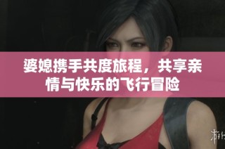 婆媳携手共度旅程，共享亲情与快乐的飞行冒险