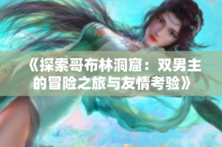 《探索哥布林洞窟：双男主的冒险之旅与友情考验》