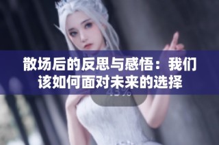 散场后的反思与感悟：我们该如何面对未来的选择