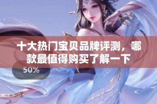 十大热门宝贝品牌评测，哪款最值得购买了解一下