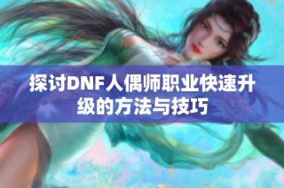 探讨DNF人偶师职业快速升级的方法与技巧